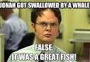 Schrute - jonah got swallowed by a whale false it was a great fish - 368n4h