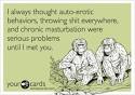 I always thought auto-erotic behaviors, throwing shit everywhere