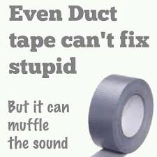 Duct Tape Even Duct tape can't fix stupid But it can muffle the sound 