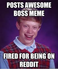 posts awesome boss meme fired for being on reddit &middot; posts awesome boss meme fired for being on reddit Bad Luck Brian &middot; add your own caption. 1,296 shares - 42bc5c67d4112b4fce56562075c755398af4391b547a1a557bb30a11032b6a08
