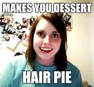 Overly Attached Girlfriend - makes you dessert hair pie