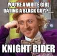 Condescending Wonka - Youre a white girl dating a black guy KNIGHT